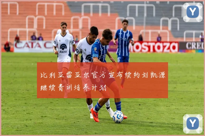 比利亚雷亚尔官方宣布续约刘凯源继续青训培养计划