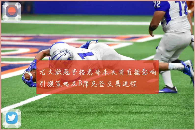 尤文欧冠资格悬而未决将直接影响引援策略及B席免签交易进程