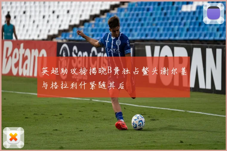 英超助攻榜揭晓B费独占鳌头谢尔基与格拉利什紧随其后