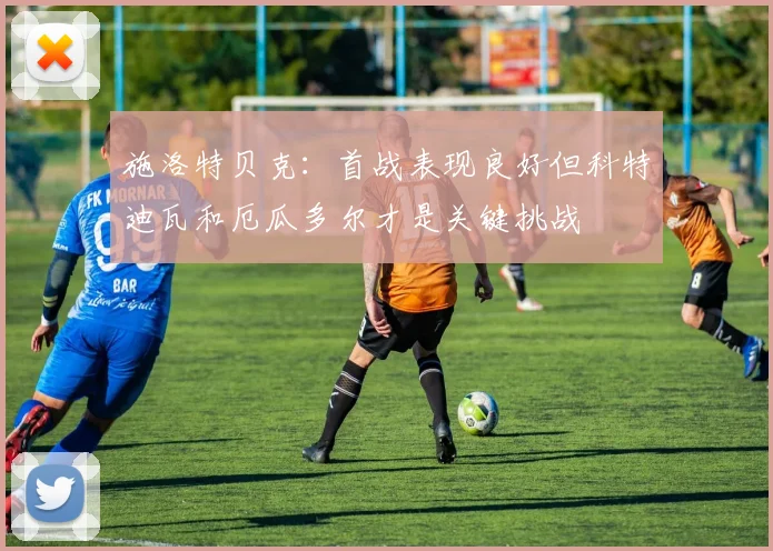 施洛特贝克：首战表现良好但科特迪瓦和厄瓜多尔才是关键挑战