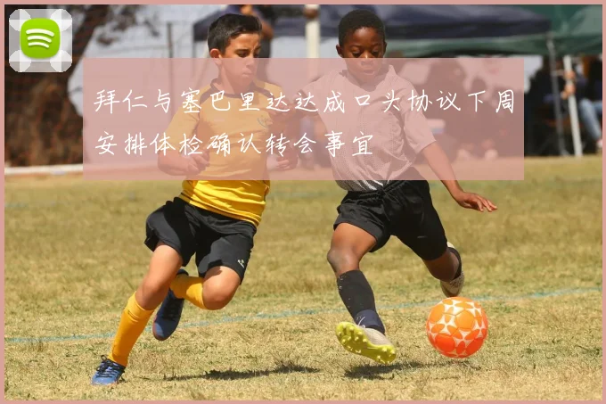 拜仁与塞巴里达达成口头协议下周安排体检确认转会事宜