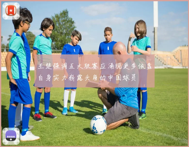王楚强调五大联赛应涌现更多依靠自身实力崭露头角的中国球员