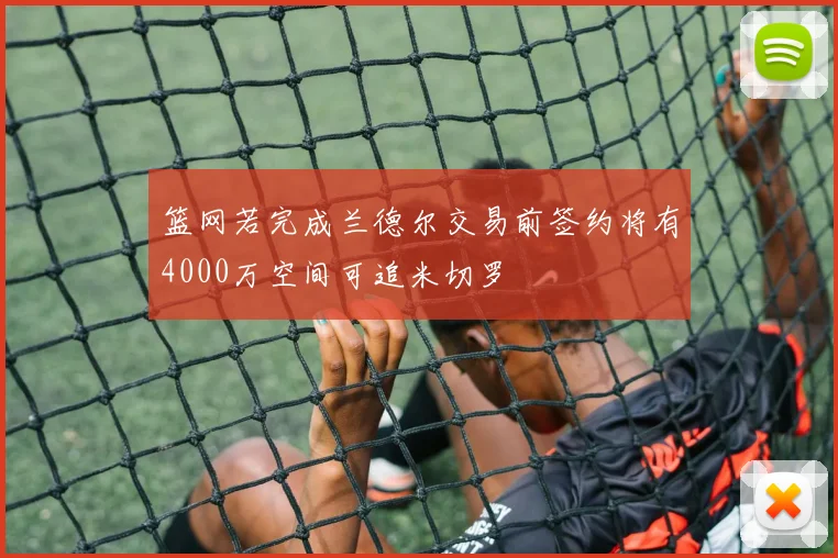 篮网若完成兰德尔交易前签约将有4000万空间可追米切罗
