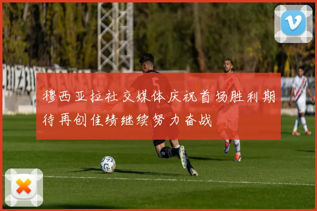穆西亚拉社交媒体庆祝首场胜利期待再创佳绩继续努力奋战