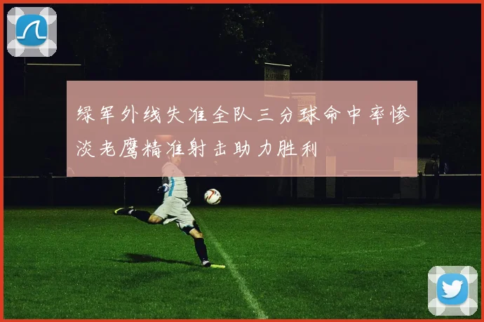 绿军外线失准全队三分球命中率惨淡老鹰精准射击助力胜利