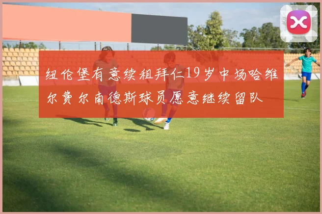 纽伦堡有意续租拜仁19岁中场哈维尔费尔南德斯球员愿意继续留队