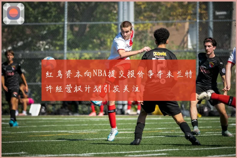 红鸟资本向NBA提交报价争夺米兰特许经营权计划引发关注