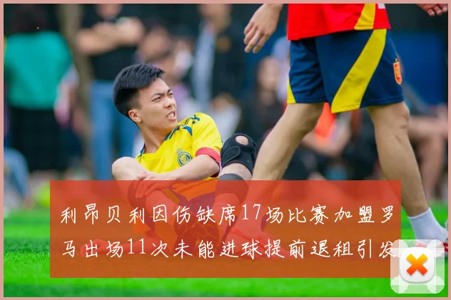 利昂贝利因伤缺席17场比赛加盟罗马出场11次未能进球提前退租引发关注