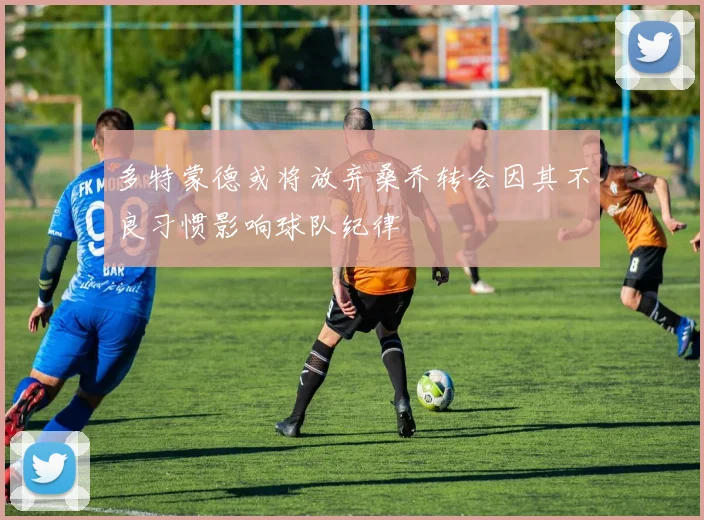 多特蒙德或将放弃桑乔转会因其不良习惯影响球队纪律