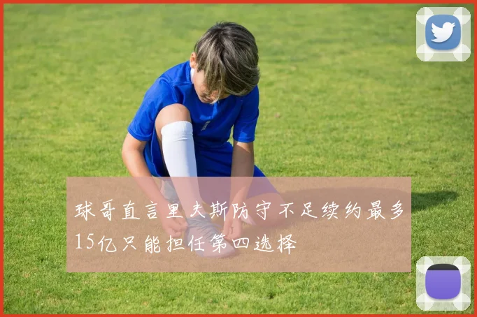 球哥直言里夫斯防守不足续约最多15亿只能担任第四选择