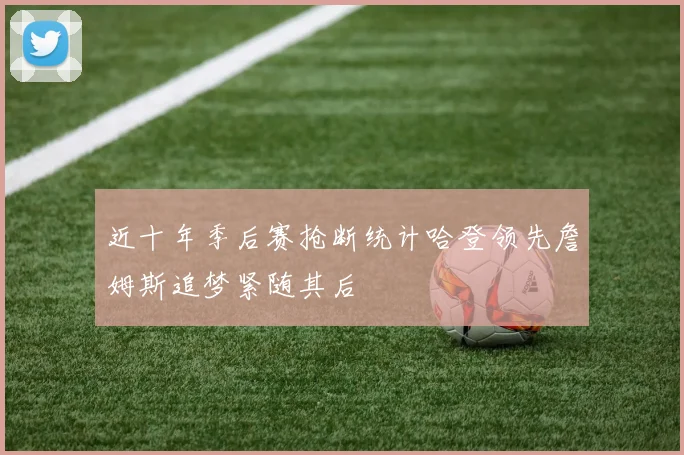 近十年季后赛抢断统计哈登领先詹姆斯追梦紧随其后