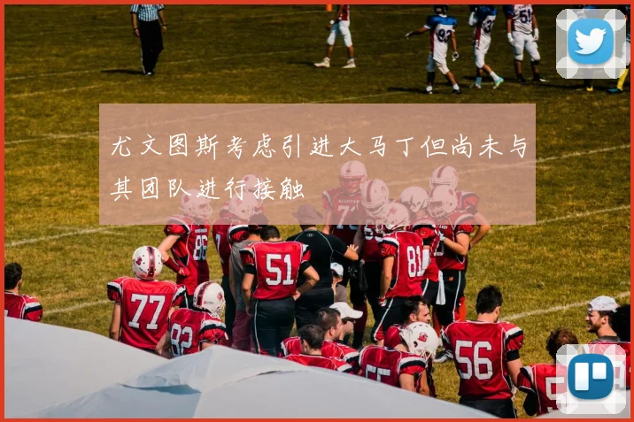 尤文图斯考虑引进大马丁但尚未与其团队进行接触