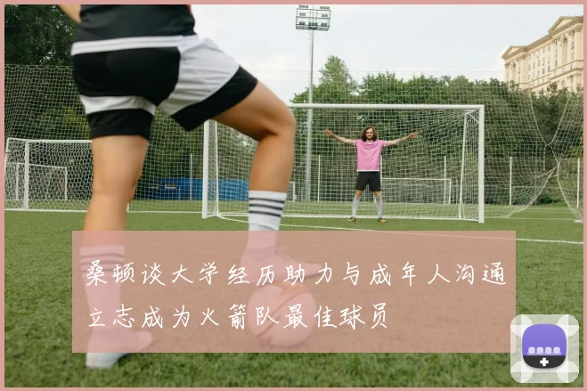 桑顿谈大学经历助力与成年人沟通立志成为火箭队最佳球员