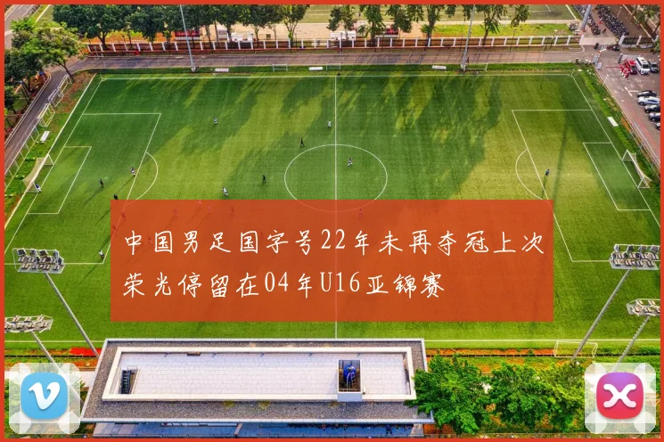 中国男足国字号22年未再夺冠上次荣光停留在04年U16亚锦赛
