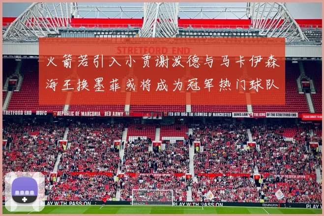 火箭若引入小贾谢泼德与马卡伊森海王换墨菲或将成为冠军热门球队