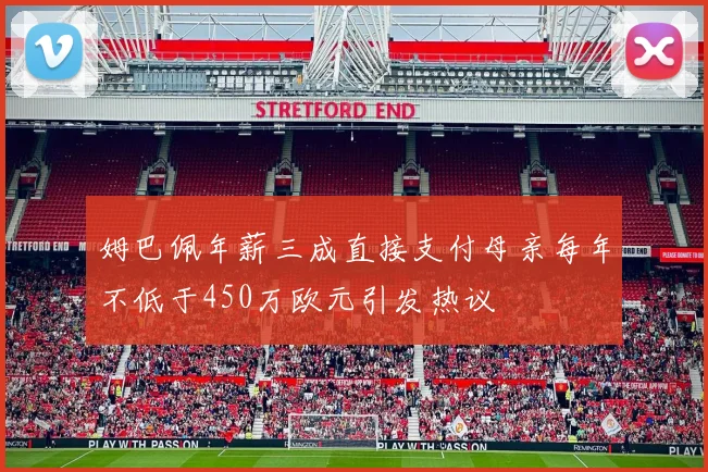姆巴佩年薪三成直接支付母亲每年不低于450万欧元引发热议