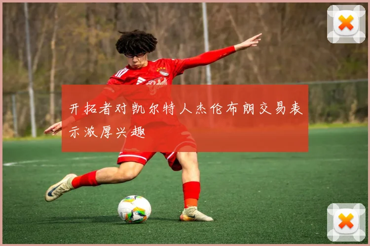 开拓者对凯尔特人杰伦布朗交易表示浓厚兴趣