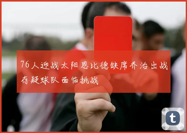 76人迎战太阳恩比德缺席乔治出战存疑球队面临挑战