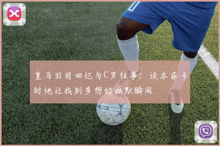 皇马旧将回忆与C罗往事：谈本菲卡时他让我别多想的幽默瞬间