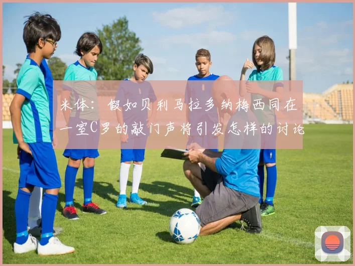 米体：假如贝利马拉多纳梅西同在一室C罗的敲门声将引发怎样的讨论