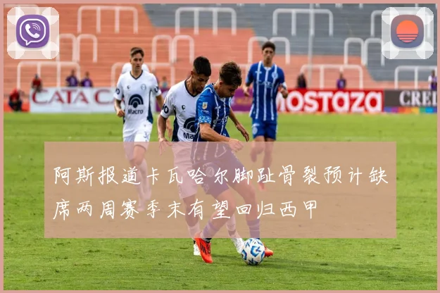 阿斯报道卡瓦哈尔脚趾骨裂预计缺席两周赛季末有望回归西甲