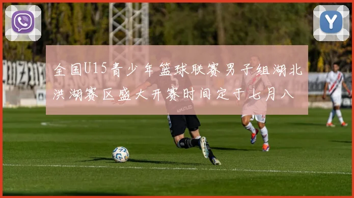 全国U15青少年篮球联赛男子组湖北洪湖赛区盛大开赛时间定于七月八日至十三日