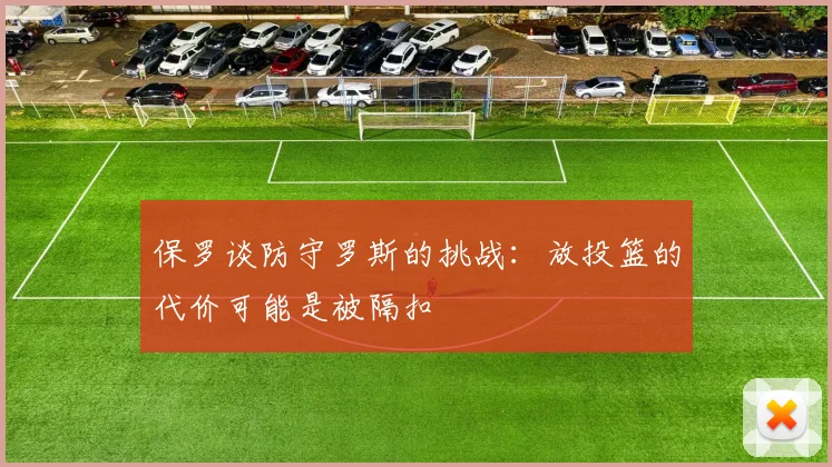 保罗谈防守罗斯的挑战：放投篮的代价可能是被隔扣