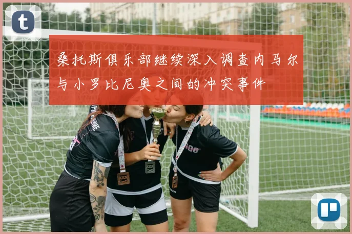 桑托斯俱乐部继续深入调查内马尔与小罗比尼奥之间的冲突事件