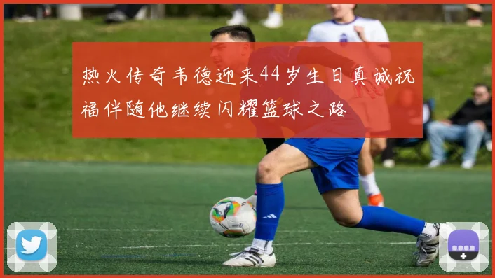 热火传奇韦德迎来44岁生日真诚祝福伴随他继续闪耀篮球之路