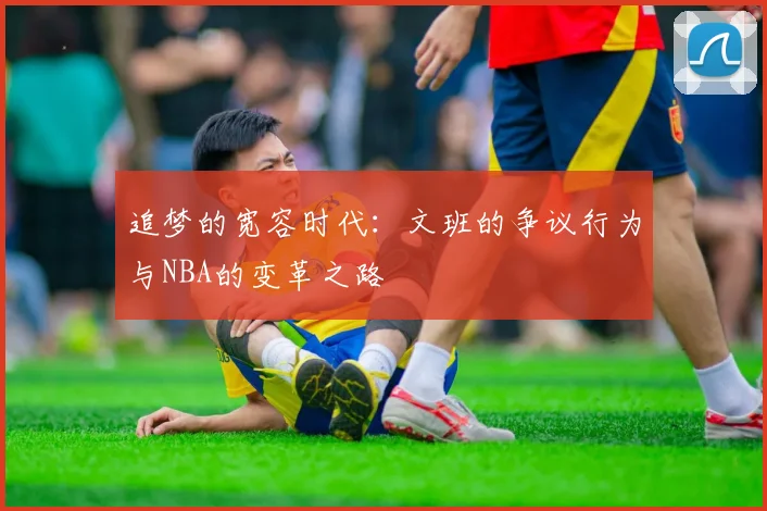 追梦的宽容时代：文班的争议行为与NBA的变革之路
