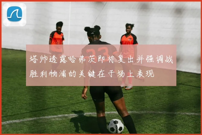 塔帅透露哈弗茨即将复出并强调战胜利物浦的关键在于场上表现