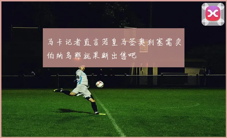 马卡记者直言若皇马签奥利塞需卖伯纳乌那就果断出售吧