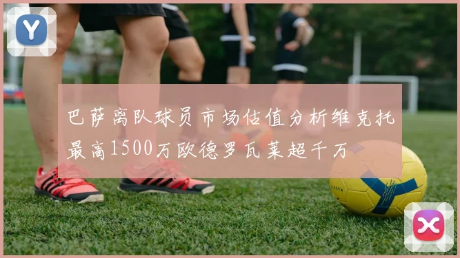 巴萨离队球员市场估值分析维克托最高1500万欧德罗瓦莱超千万