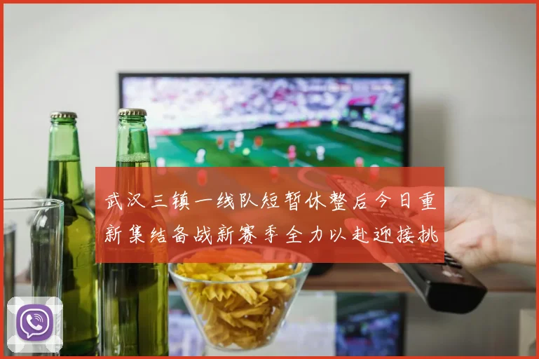 武汉三镇一线队短暂休整后今日重新集结备战新赛季全力以赴迎接挑战