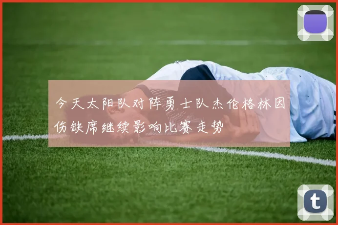 今天太阳队对阵勇士队杰伦格林因伤缺席继续影响比赛走势