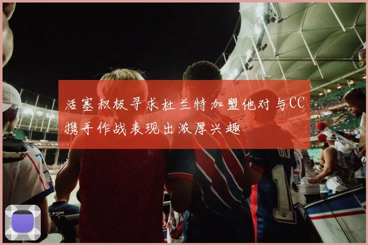 活塞积极寻求杜兰特加盟他对与CC携手作战表现出浓厚兴趣