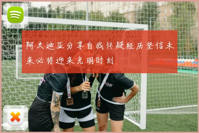 阿夫迪亚分享自我怀疑经历坚信未来必将迎来光明时刻
