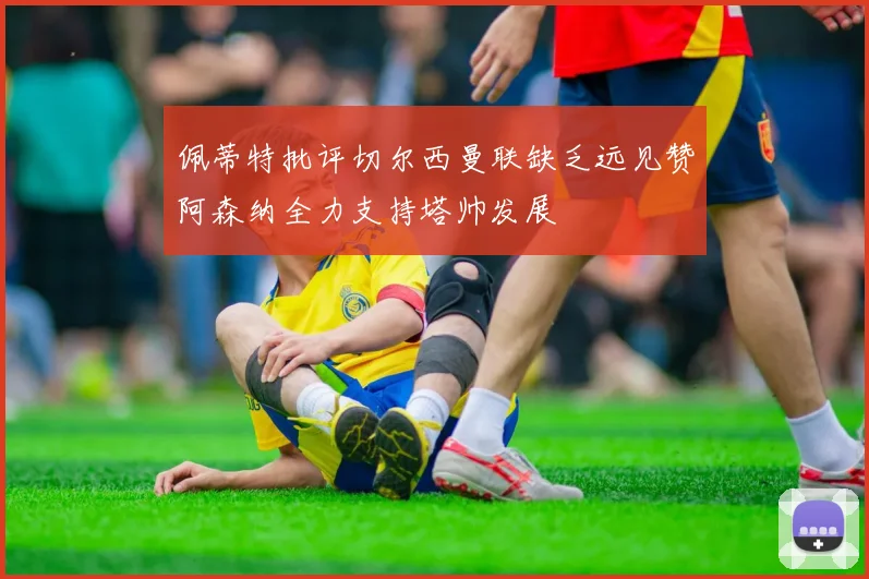 佩蒂特批评切尔西曼联缺乏远见赞阿森纳全力支持塔帅发展