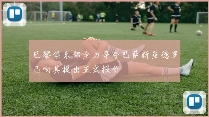 巴黎俱乐部全力争夺巴萨新星德罗已向其提出正式报价